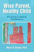 Wise Parent, Healthy Child: A Practical Guide to the Gentle Art of Childrearing (en Inglés)