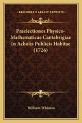 Praelectiones Physico-Mathematicae Cantabrigiae In Acholis Publicis Habitae (1726) (en Latin)