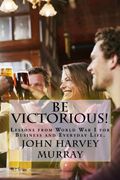 Be Victorious!: Lessons from World War I for Business and Everyday Life.