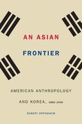 Asian Frontier: American Anthropology and Korea, 1882-1945 (Critical Studies in the History of Anthropology) 