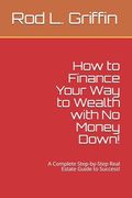 How to Finance Your Way to Wealth with No Money Down!: A Complete Step-by-Step Real Estate Guide to Success! (en Inglés)