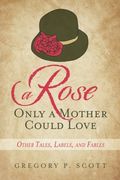 A Rose Only a Mother Could Love: Other Tales, Labels, and Fables