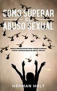 Cómo Superar el Abuso Sexual: Pasos Importantes Para Poder Superar Casos Complicados de Abuso Sexual