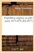 Expédition Anglaise Au Pôle Nord, 1875-1876. Relation Du Voyage Effectué Par Les Bâtiments: de Sa Majesté Britannique Alert Et Discovery Sous Le Comma (in French)