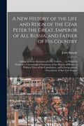 A New History of the Life and Reign of the Czar Peter the Great, Emperor of All Russia, and Father of His Country: Giving an Exact Relation of I. His (en Inglés)