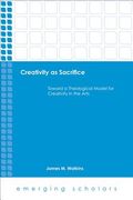 Creativity as Sacrifice: Toward a Theological Model for Creativity in the Arts (en Anglais)