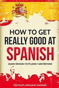 How to get Really Good at Spanish: Learn Spanish to Fluency and Beyond (en Inglés)