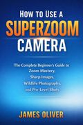 How to Use a Superzoom Camera. The Complete Beginner's Guide to Zoom Mastery, Sharp Images, Wildlife Photography, and Pro-Level Shots