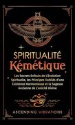 Spiritualité Kémétique: Les Secrets Enfouis de L'évolution Spirituelle, les Principes Oubliés D'une Existence Harmonieuse et la Sagesse Ancienne de L'unicité Divine (en Francés)