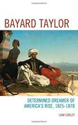 Bayard Taylor: Determined Dreamer of America’s Rise, 1825–1878
