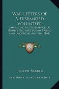 war letters of a disbanded volunteer: embracing his experiences as honest old abe's bosom friend and unofficial adviser (1864)