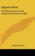 algoma west: its mines, scenery and industrial resources (1887) (en Inglés)