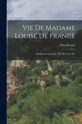 Vie de Madame Louise de France: Religieuse Carmélite, Fille de Louis xv. (en Francés)