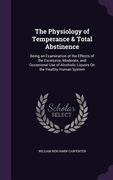 The Physiology of Temperance & Total Abstinence: Being an Examination of the Effects of the Excessive, Moderate, and Occasional Use of Alcoholic Liquo (en Inglés)