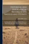 Historical and Biographical Record of los Angeles and Vicinity: Containing a History of the City From its Earliest Settlement as a Spanish Pueblo to. Biographies of Well Known Citizens of The.