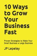 10 Ways to Grow Your Business Fast: Proven Strategies to Make Your Small Business a Large Business (en Inglés)