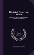 The Art of Preserving Health: Outlines of Practical Hygiene Adapted to American Conditions (en Inglés)