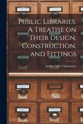 Public Libraries. A Treatise on Their Design, Construction, and Fittings (en Inglés)