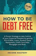 How to be Debt Free: A Proven Strategy to Take Control of Your Financial Freedom by Getting rid of Debt, Loans, Student Loans Repayment, Credit Card Debt, Mortgages and More Volume 2 