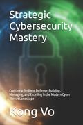 Strategic Cybersecurity Mastery: Crafting a Resilient Defense: Building, Managing, and Excelling in the Modern Cyber Threat Landscape (en Inglés)