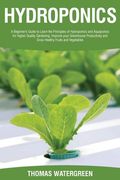 Hydroponics: A beginner's guide to learn the principles of Hydroponics and Aquaponics for higher quality gardening. Improve your Gr (en Inglés)