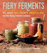 Fiery Ferments: 70 Stimulating Recipes for hot Sauces, Spicy Chutneys, Kimchis With Kick, and Other Blazing Fermented Condiments (en Inglés)