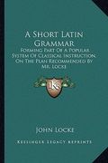 a short latin grammar: forming part of a popular system of classical instruction, on the plan recommended by mr. locke (en Inglés)