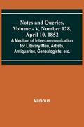 Notes and Queries, Vol. V, Number 128, April 10, 1852; A Medium of Inter-communication for Literary Men, Artists, Antiquaries, Genealogists, etc. (en Inglés)