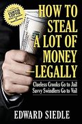 How to Steal a lot of Money -- Legally: Clueless Crooks go to Jail, Savvy Swindlers go to Vail 