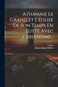 Athanase le Grand et L'église de son Temps en Lutte Avec L'arianisme. (en Francés)
