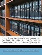 La Patrologie Ou Histoire Litteraire Des Trois Premiers Siecles de L'Eglise Chret: Oeuvre Posthume, Volume 2... (en Francés)