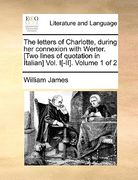 the letters of charlotte, during her connexion with werter. [two lines of quotation in italian] vol. i[-ii]. volume 1 of 2