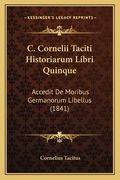 C. Cornelii Taciti Historiarum Libri Quinque: Accedit De Moribus Germanorum Libellus (1841) (en Latin)