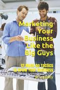 Marketing Your Business Like the Big Guys: 12 Must-Do Tactics to Grow Your Business (en Inglés)