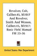 revolver, colt, caliber.45, m1917 and revolver, smith and wesson, caliber.45, m1917: basic field manual fm 23-36 (en Inglés)