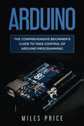 Arduino: The Comprehensive Beginner's Guide to Take Control of Arduino Programming (en Inglés)