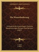 Die Wasserforderung: Umfassend Brunnenanlagen, Kleinere Wasserleitungen Pumpen Und Spritzen (1907) (en Alemán)