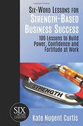 Six-Word Lessons for Strength-Based Business Success: 100 Lessons  to Build  Power, Confidence and Fortitude at Work (The Six-Word Lessons Series)