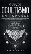 Guía de Ocultismo en Español: Cómo Entender los Misterios del Ocultismo y Transformar tu Vida (in Spanish)