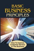 Basic Business Principles: How To Improve Customer Service In The Business: How To Attract Customers (en Inglés)