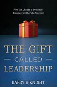 The Gift Called Leadership: How the Leader's 'Presence' Empowers Others to Succeed (en Inglés)