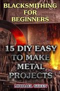 Blacksmithing for Beginners: 15 DIY Easy to Make Metal Projects: (Blacksmith, How To Blacksmith) (en Inglés)