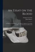 An Essay on the Blood: in Which, the Objections to Mr. Hunter's Opinion Concerning the Blood, Are Examined and Removed (en Inglés)