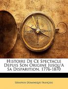 Histoire de Ce Spectacle Depuis Son Origine Jusqu'a Sa Disparition, 1776-1870 (en Francés)