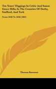 ten years' diggings in celtic and saxon grave hills, in the counties of derby, stafford, and york: from 1848 to 1858 (1861) (en Inglés)