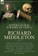 The Collected Supernatural and Weird Fiction of Richard Middleton: Forty-One Short Stories of the Strange and Unusual Including 'Children of the Moon' 