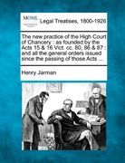 the new practice of the high court of chancery: as founded by the acts 15 & 16 vict. cc. 80, 86 & 87: and all the general orders issued since the pass (en Inglés)