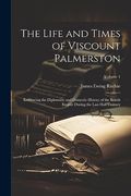 The Life and Times of Viscount Palmerston: Embracing the Diplomatic and Domestic History of the British Empire During the Last Half Century; Volume 1 (en Inglés)