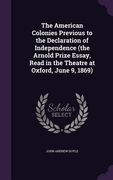 The American Colonies Previous to the Declaration of Independence (the Arnold Prize Essay, Read in the Theatre at Oxford, June 9, 1869) (en Inglés)