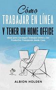 Cómo Trabajar en Línea y Tener un Home Office: Ideas Para Conseguir Trabajos Online y ser Productivo Trabajando Desde Casa